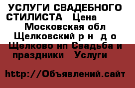 УСЛУГИ СВАДЕБНОГО СТИЛИСТА › Цена ­ 1 000 - Московская обл., Щелковский р-н, д/о Щелково нп Свадьба и праздники » Услуги   
